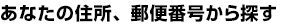 あなたの住所、郵便番号から探す